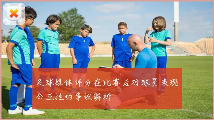 足球媒体评分在比赛后对球员表现公正性的争议解析