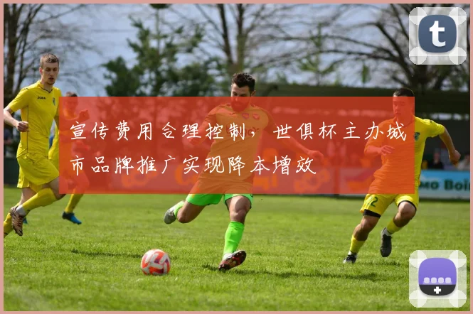 宣传费用合理控制，世俱杯主办城市品牌推广实现降本增效