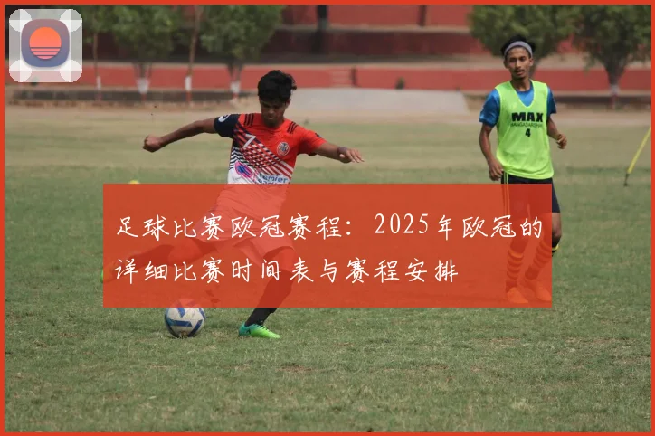 足球比赛欧冠赛程：2025年欧冠的详细比赛时间表与赛程安排