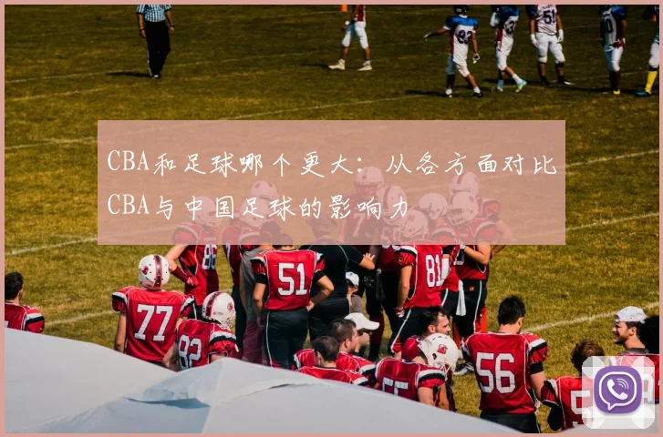 CBA和足球哪个更大：从各方面对比CBA与中国足球的影响力
