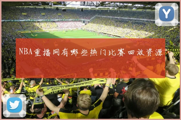 NBA重播网有哪些热门比赛回放资源