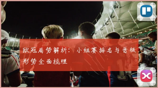 欧冠局势解析：小组赛排名与晋级形势全面梳理