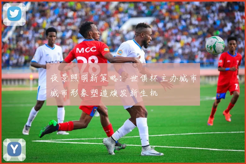 夜景照明新策略：世俱杯主办城市城市形象塑造焕发新生机