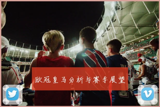 欧冠皇马分析与赛季展望