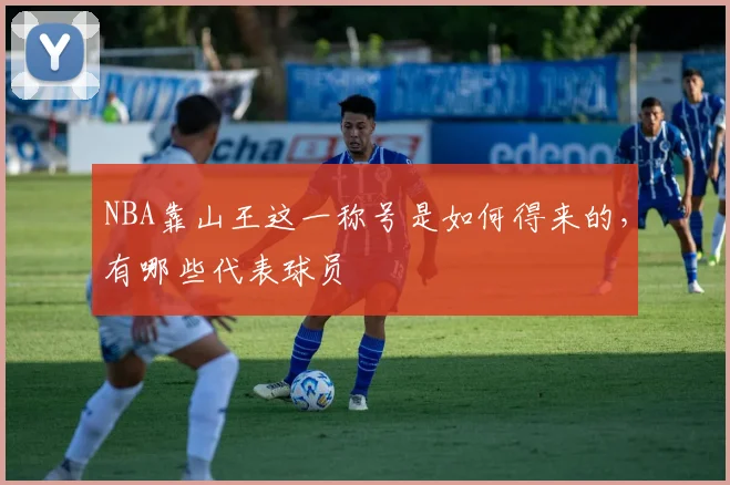 NBA靠山王这一称号是如何得来的，有哪些代表球员