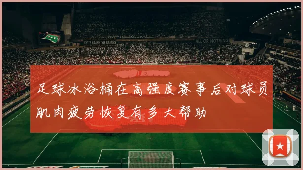 足球冰浴桶在高强度赛事后对球员肌肉疲劳恢复有多大帮助