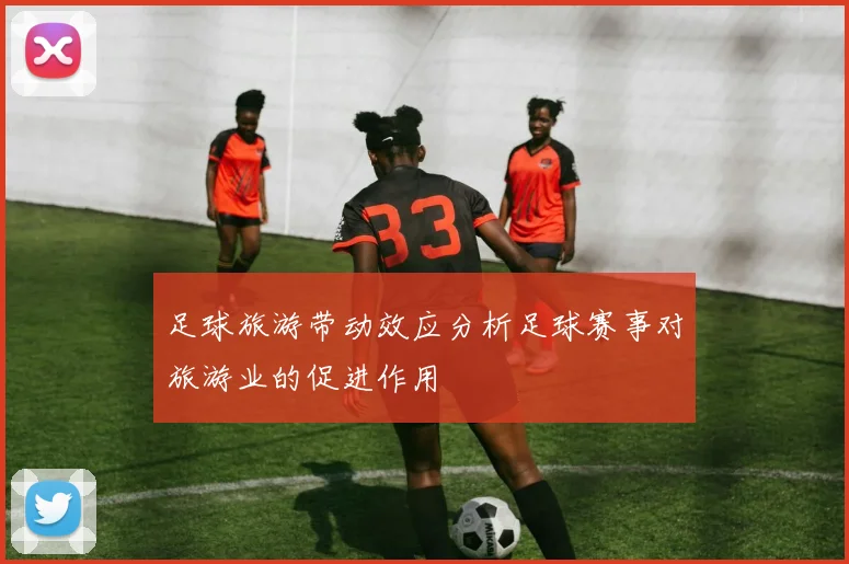 足球旅游带动效应分析足球赛事对旅游业的促进作用